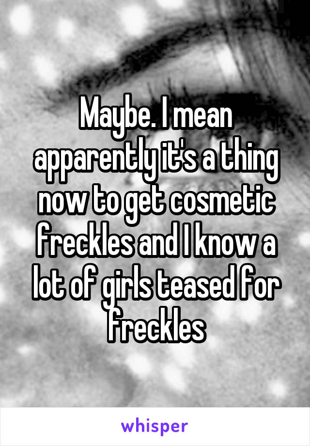 Maybe. I mean apparently it's a thing now to get cosmetic freckles and I know a lot of girls teased for freckles