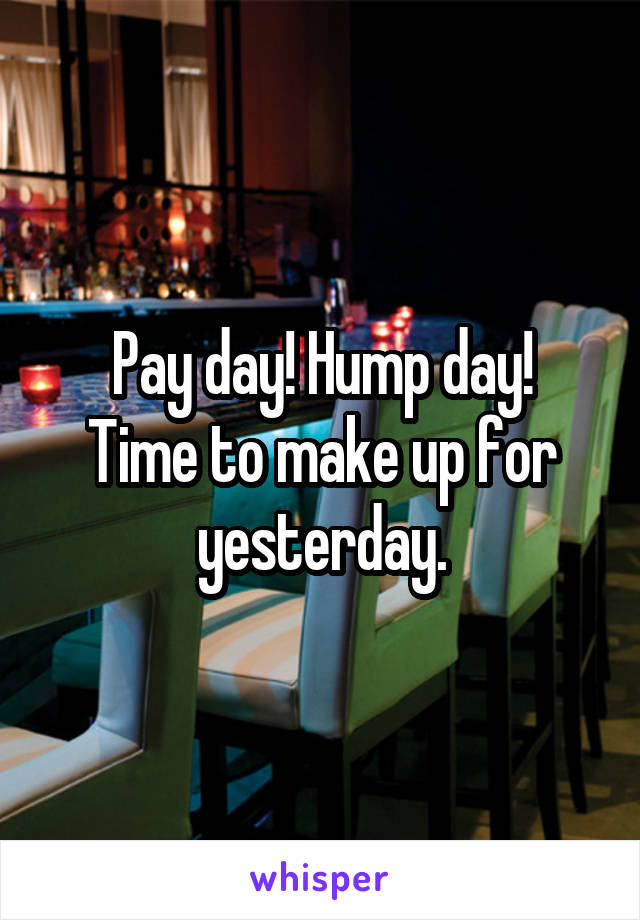 Pay day! Hump day!
Time to make up for yesterday.