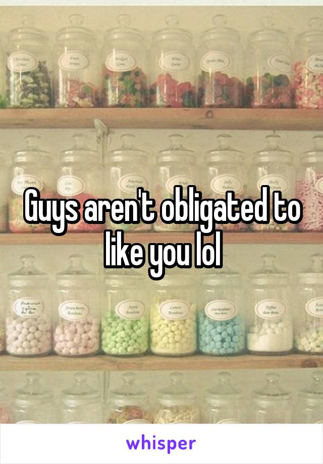 Guys aren't obligated to like you lol