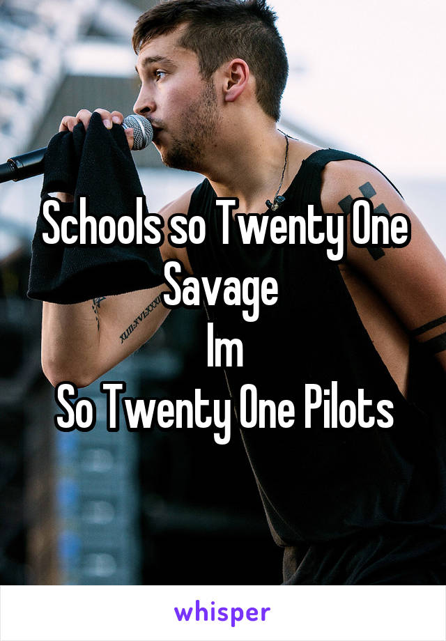 Schools so Twenty One Savage 
Im
So Twenty One Pilots