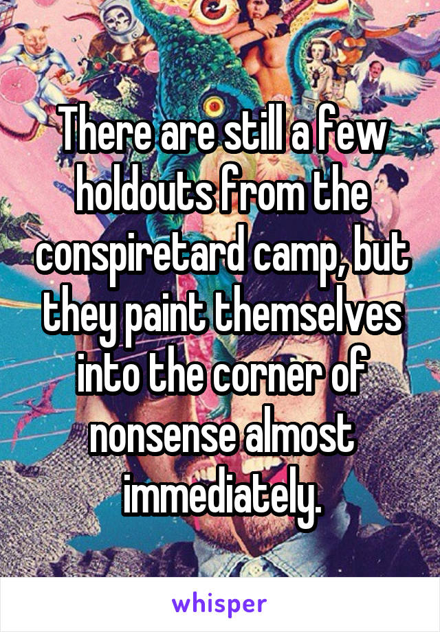 There are still a few holdouts from the conspiretard camp, but they paint themselves into the corner of nonsense almost immediately.