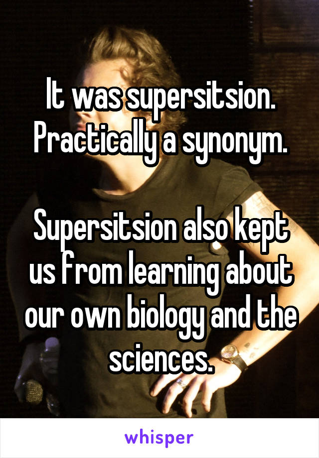 It was supersitsion.
Practically a synonym.

Supersitsion also kept us from learning about our own biology and the sciences.