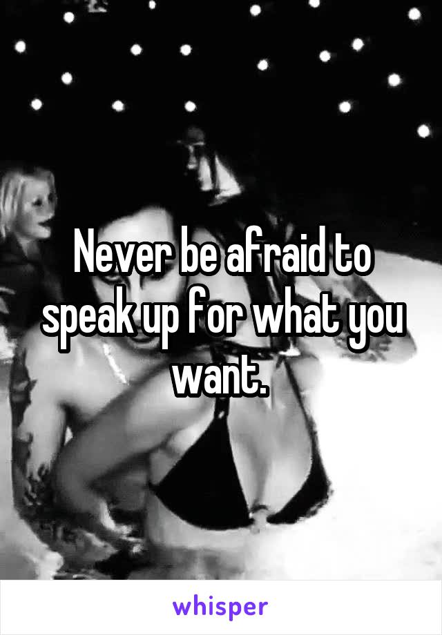 Never be afraid to speak up for what you want. 