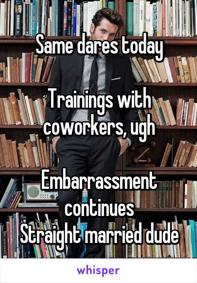 Same dares today

Trainings with coworkers, ugh

Embarrassment continues
Straight married dude