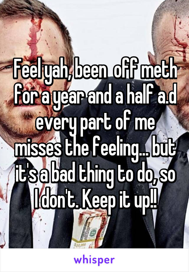 Feel yah, been  off meth for a year and a half a.d every part of me misses the feeling... but it's a bad thing to do, so I don't. Keep it up!!