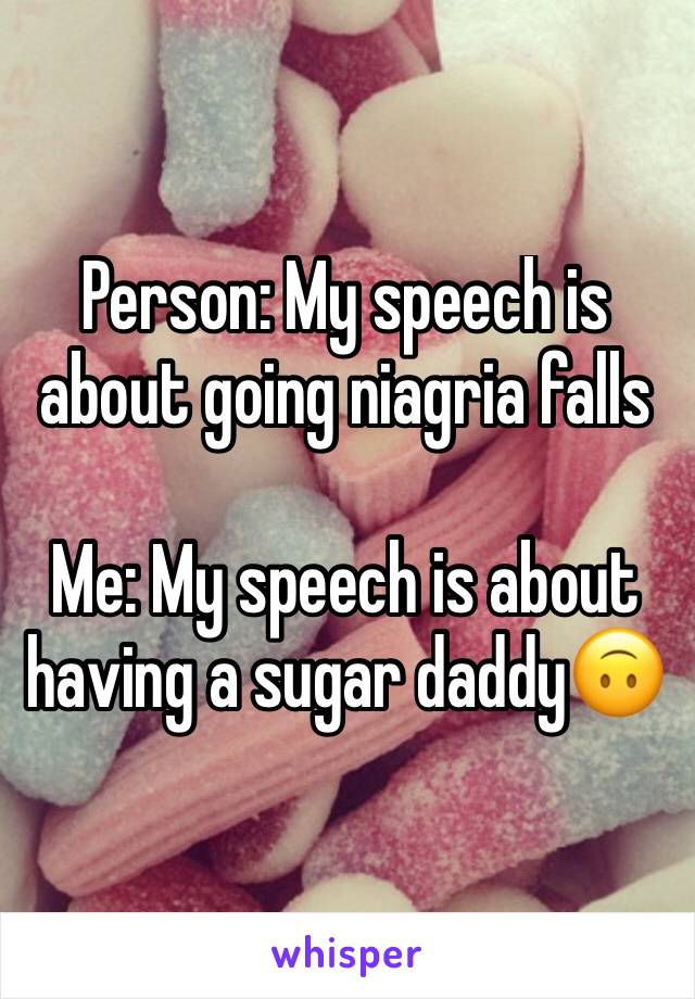 Person: My speech is about going niagria falls

Me: My speech is about having a sugar daddy🙃