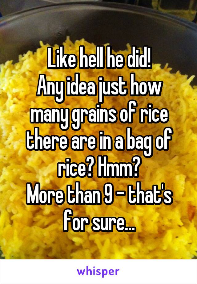 Like hell he did!
Any idea just how many grains of rice there are in a bag of rice? Hmm?
More than 9 - that's for sure...