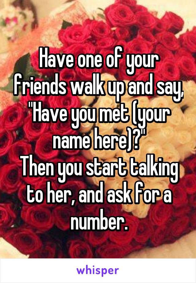 Have one of your friends walk up and say, "Have you met (your name here)?"
Then you start talking to her, and ask for a number.