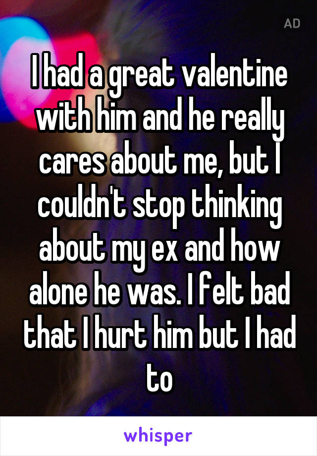 I had a great valentine with him and he really cares about me, but I couldn't stop thinking about my ex and how alone he was. I felt bad that I hurt him but I had to