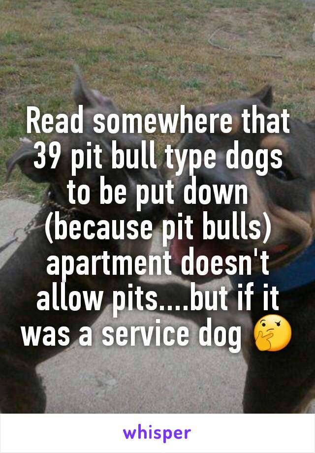 Read somewhere that 39 pit bull type dogs to be put down (because pit bulls)  apartment doesn't allow pits....but if it was a service dog 🤔