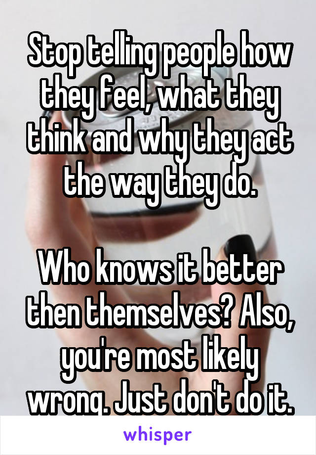 Stop telling people how they feel, what they think and why they act the way they do.

Who knows it better then themselves? Also, you're most likely wrong. Just don't do it.