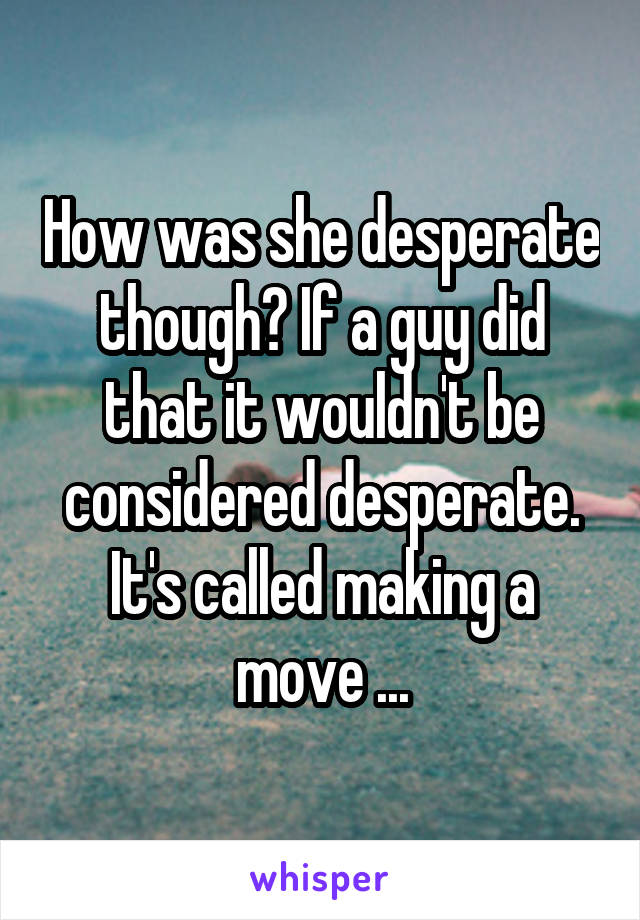 How was she desperate though? If a guy did that it wouldn't be considered desperate. It's called making a move ...