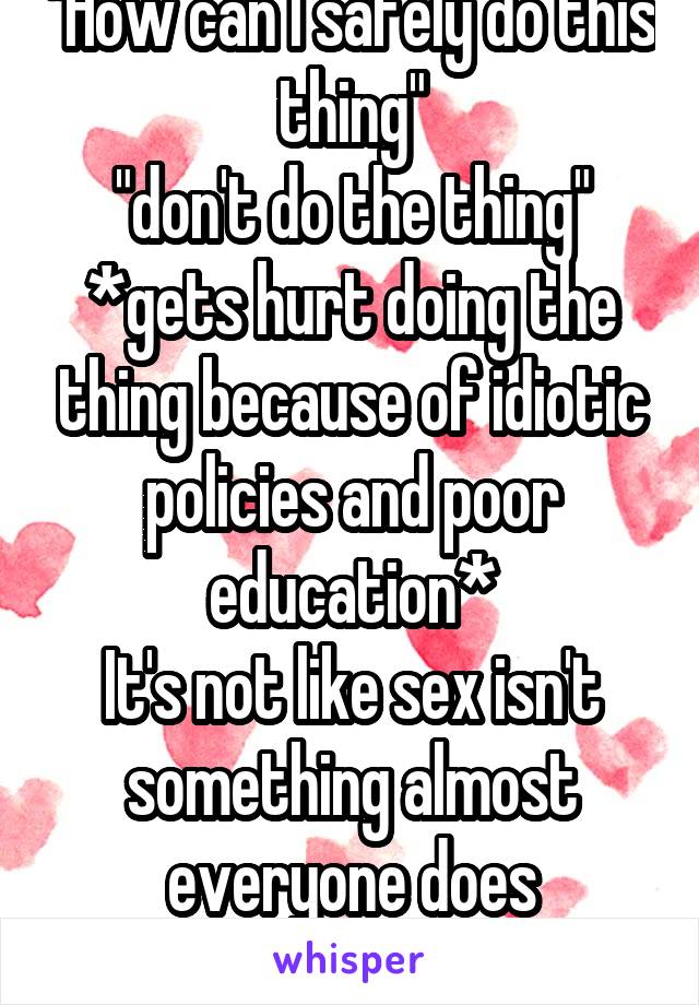 "How can I safely do this thing"
"don't do the thing"
*gets hurt doing the thing because of idiotic policies and poor education*
It's not like sex isn't something almost everyone does anyway...