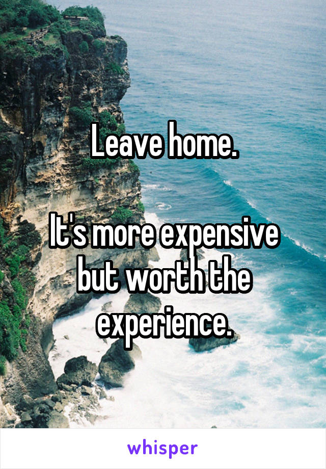 Leave home.

It's more expensive but worth the experience.