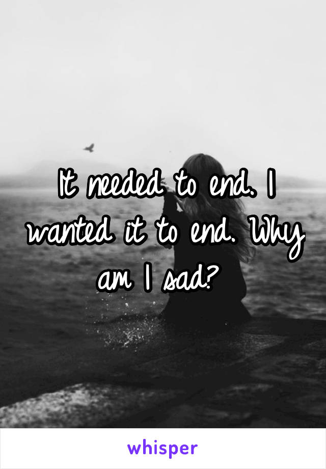 It needed to end. I wanted it to end. Why am I sad? 