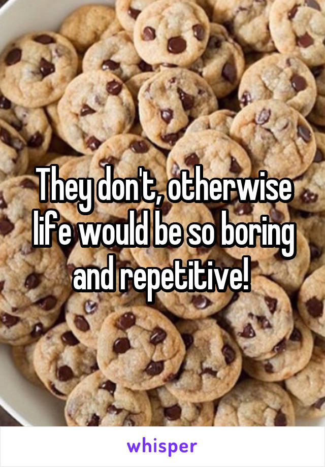 They don't, otherwise life would be so boring and repetitive! 