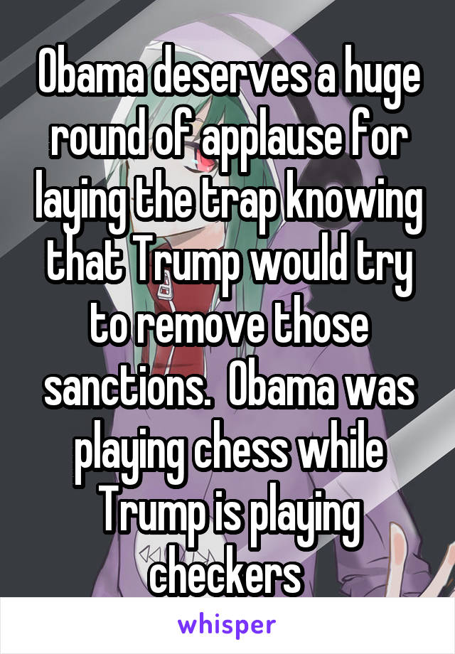 Obama deserves a huge round of applause for laying the trap knowing that Trump would try to remove those sanctions.  Obama was playing chess while Trump is playing checkers 