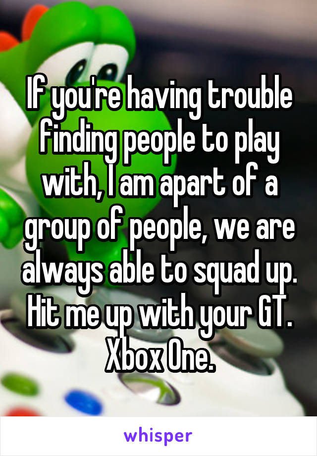 If you're having trouble finding people to play with, I am apart of a group of people, we are always able to squad up. Hit me up with your GT. Xbox One.