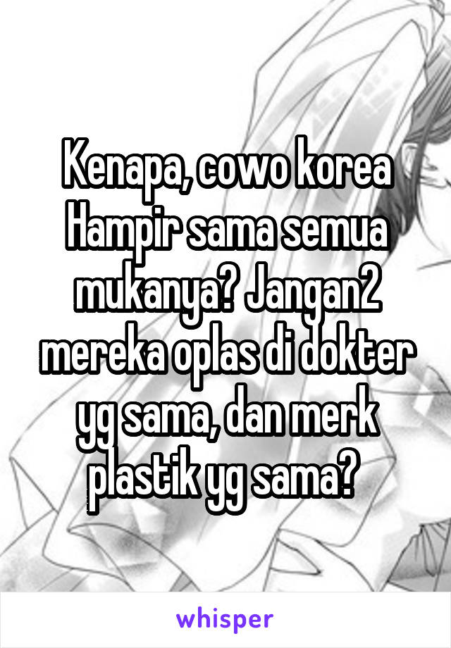 Kenapa, cowo korea Hampir sama semua mukanya? Jangan2 mereka oplas di dokter yg sama, dan merk plastik yg sama? 