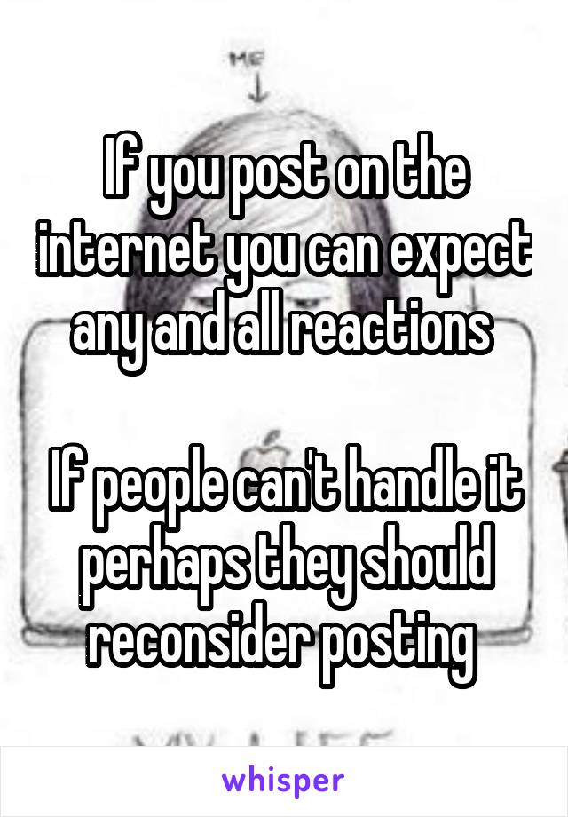 If you post on the internet you can expect any and all reactions 

If people can't handle it perhaps they should reconsider posting 