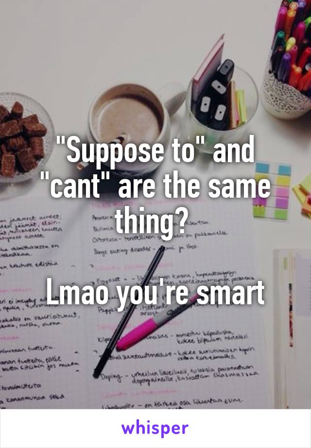 "Suppose to" and "cant" are the same thing? 

Lmao you're smart