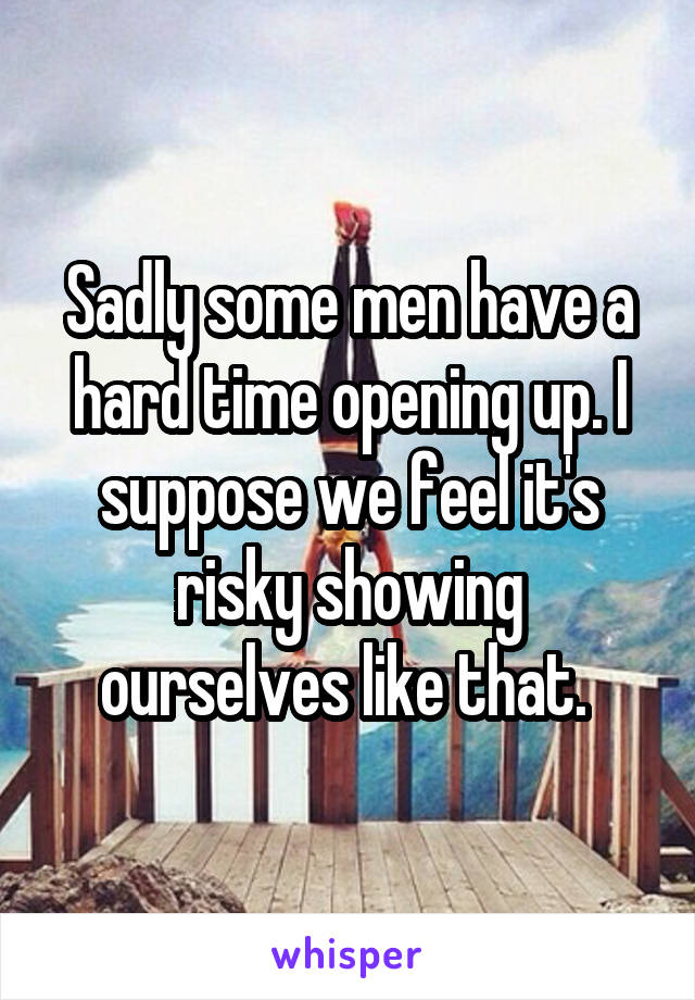 Sadly some men have a hard time opening up. I suppose we feel it's risky showing ourselves like that. 