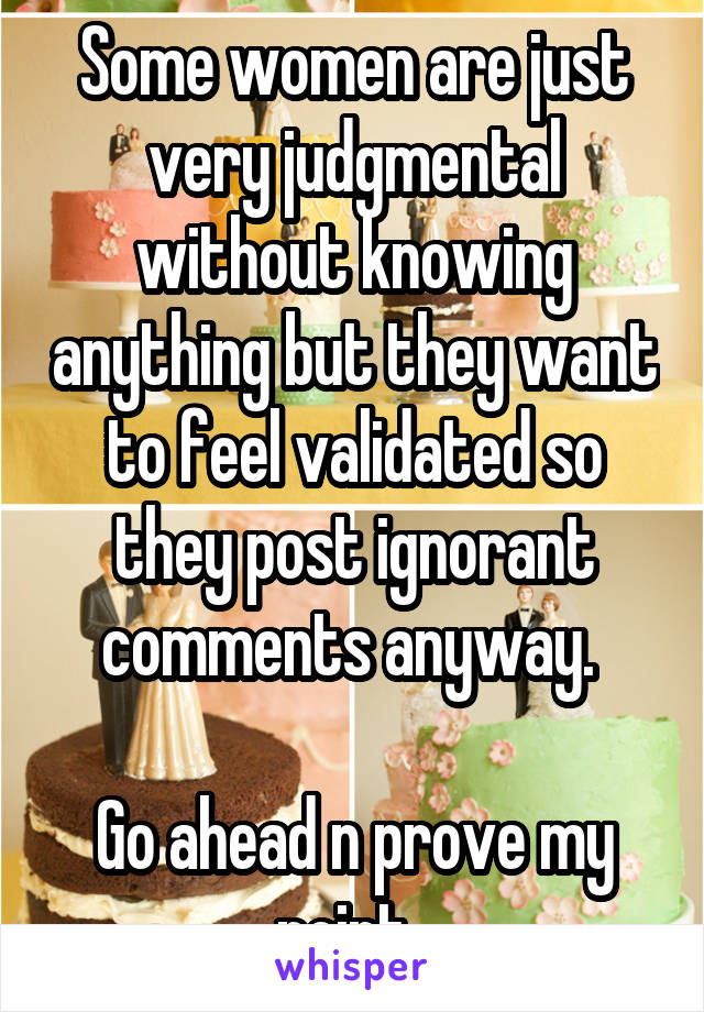 Some women are just very judgmental without knowing anything but they want to feel validated so they post ignorant comments anyway. 

Go ahead n prove my point. 