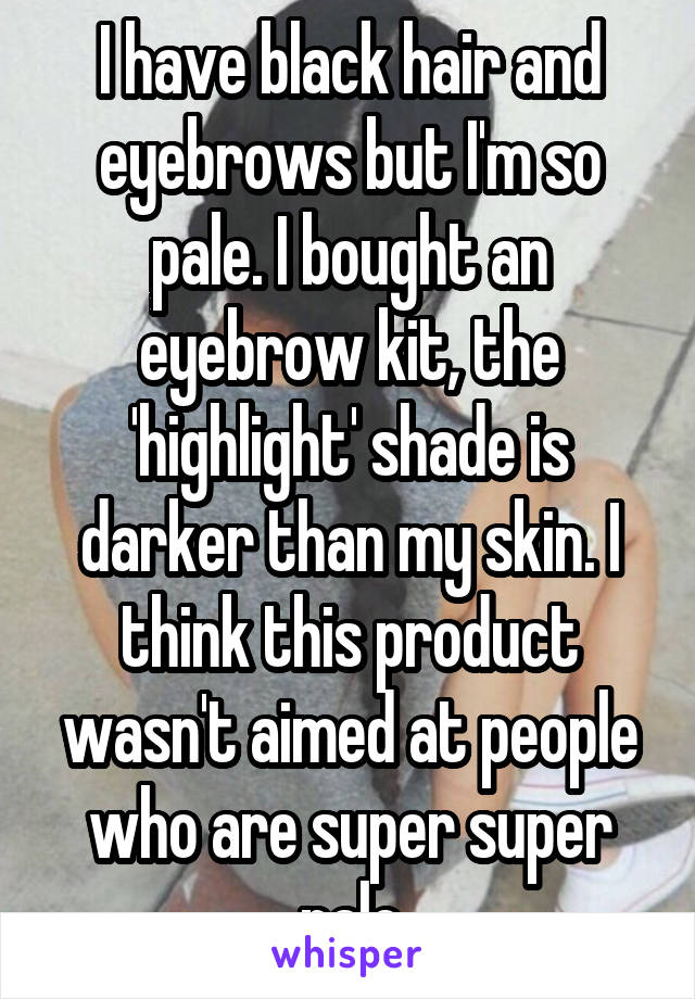 I have black hair and eyebrows but I'm so pale. I bought an eyebrow kit, the 'highlight' shade is darker than my skin. I think this product wasn't aimed at people who are super super pale