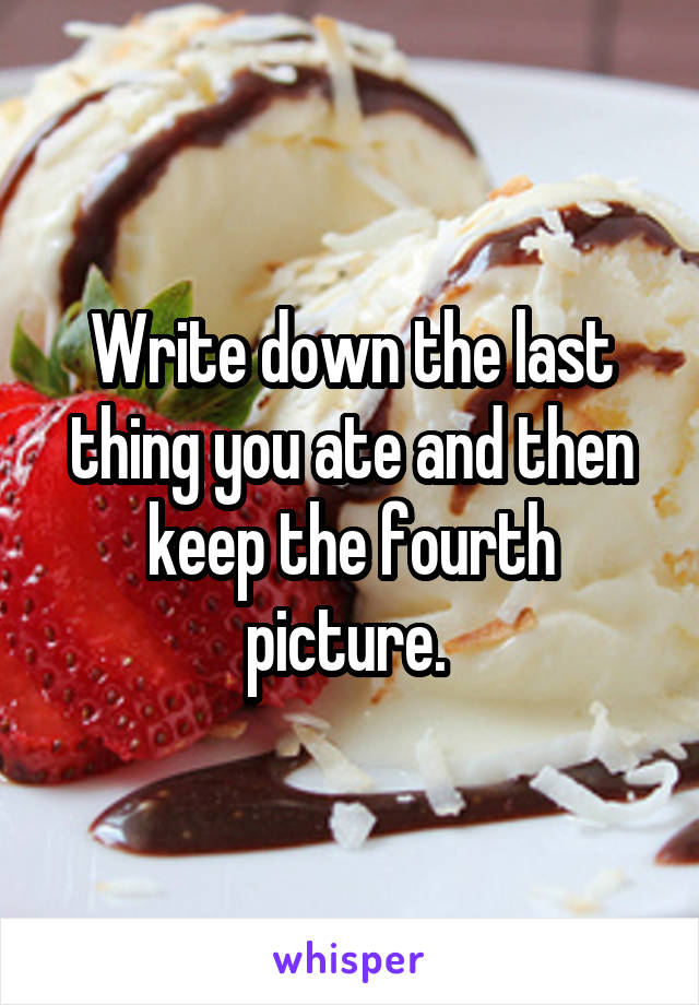 Write down the last thing you ate and then keep the fourth picture. 