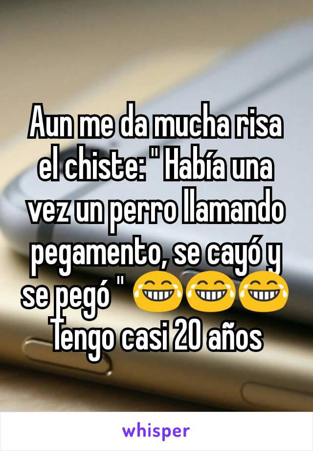 Aun me da mucha risa el chiste: " Había una vez un perro llamando pegamento, se cayó y se pegó " 😂😂😂
Tengo casi 20 años