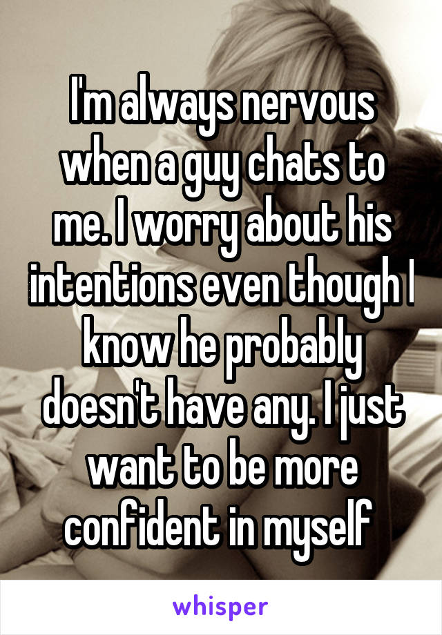 I'm always nervous when a guy chats to me. I worry about his intentions even though I know he probably doesn't have any. I just want to be more confident in myself 