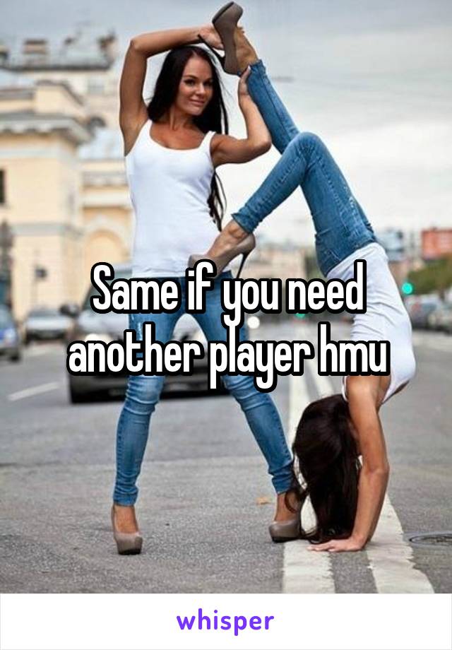 Same if you need another player hmu