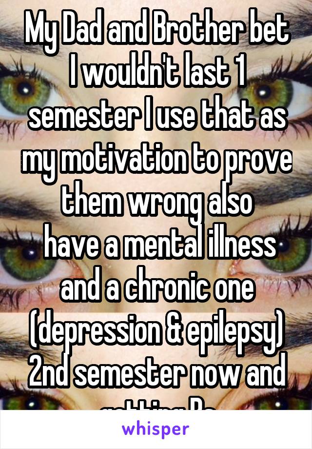 My Dad and Brother bet I wouldn't last 1 semester I use that as my motivation to prove them wrong also
 have a mental illness and a chronic one (depression & epilepsy) 2nd semester now and getting Bs