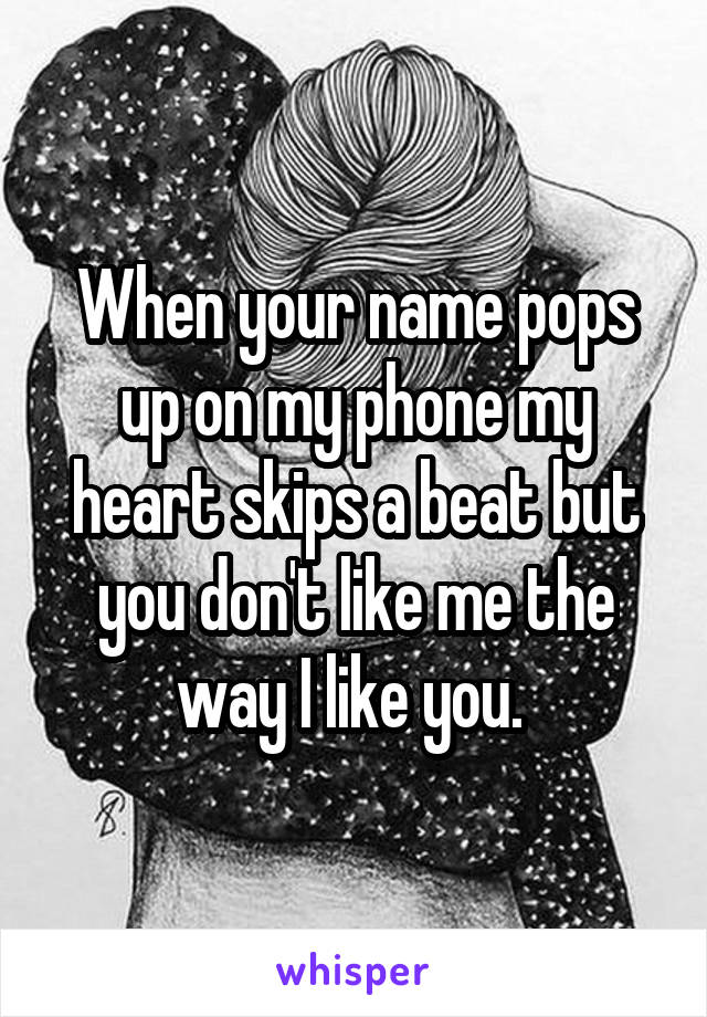 When your name pops up on my phone my heart skips a beat but you don't like me the way I like you. 