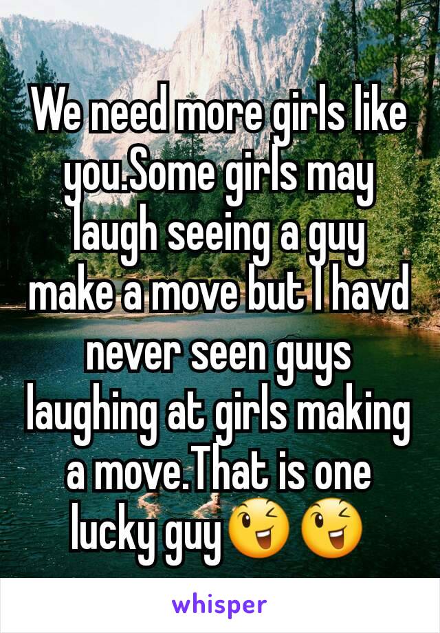 We need more girls like you.Some girls may laugh seeing a guy make a move but I havd never seen guys laughing at girls making a move.That is one lucky guy😉😉