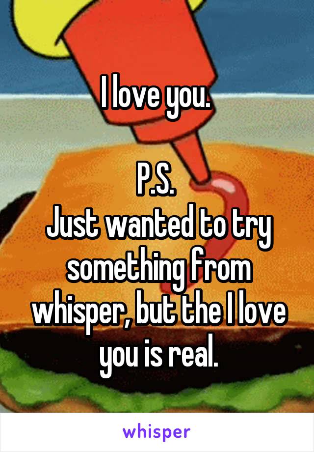 I love you. 

P.S. 
Just wanted to try something from whisper, but the I love you is real.