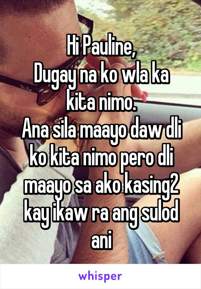 Hi Pauline,
Dugay na ko wla ka kita nimo.
Ana sila maayo daw dli ko kita nimo pero dli maayo sa ako kasing2 kay ikaw ra ang sulod ani