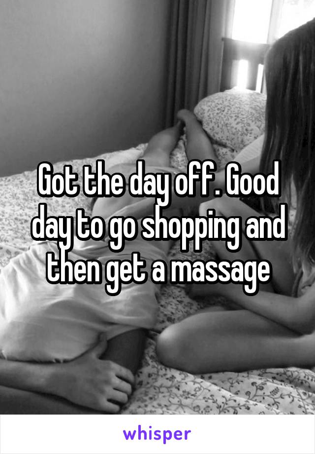 Got the day off. Good day to go shopping and then get a massage