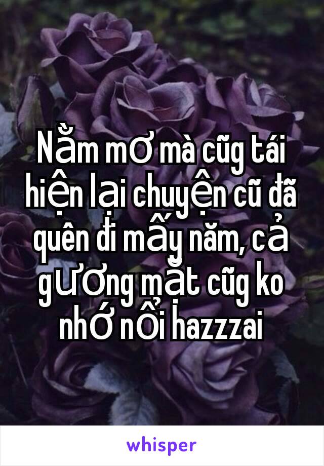 Nằm mơ mà cũg tái hiện lại chuyện cũ đã quên đi mấy năm, cả gương mặt cũg ko nhớ nổi hazzzai