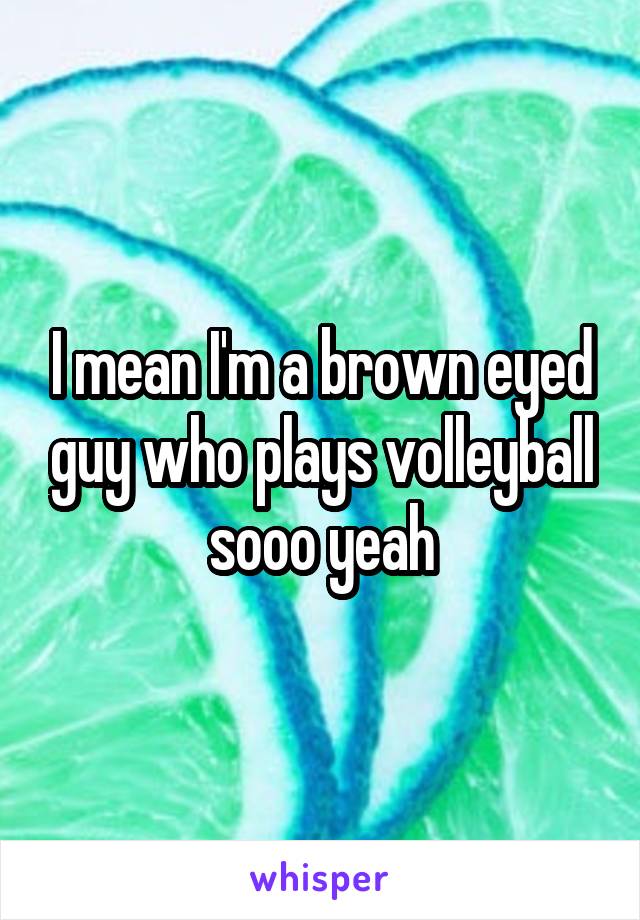 I mean I'm a brown eyed guy who plays volleyball sooo yeah