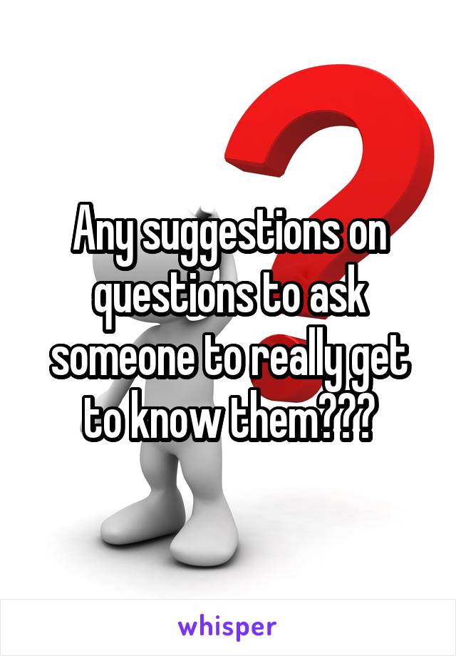 Any suggestions on questions to ask someone to really get to know them???