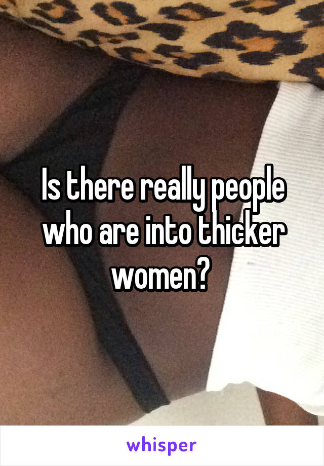 Is there really people who are into thicker women? 