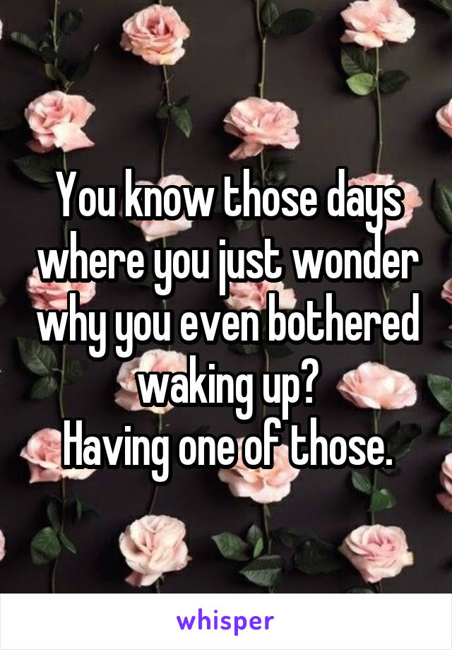 You know those days where you just wonder why you even bothered waking up?
Having one of those.