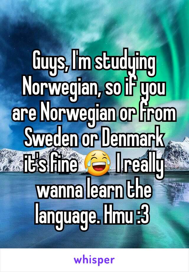 Guys, I'm studying Norwegian, so if you are Norwegian or from Sweden or Denmark it's fine 😂 I really wanna learn the language. Hmu :3 