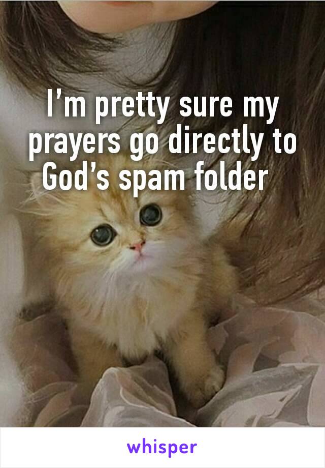 I’m pretty sure my prayers go directly to God’s spam folder  