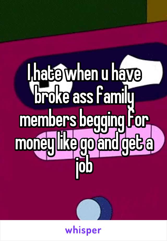 I hate when u have broke ass family members begging for money like go and get a job