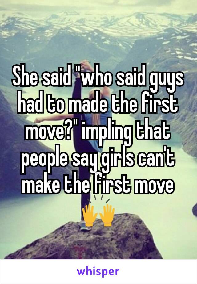 She said "who said guys had to made the first move?" impling that people say girls can't make the first move
🙌