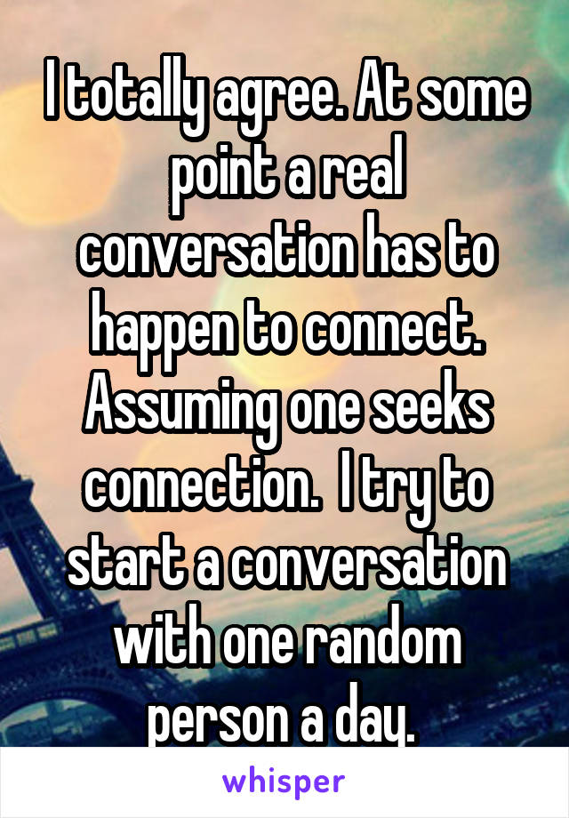 I totally agree. At some point a real conversation has to happen to connect. Assuming one seeks connection.  I try to start a conversation with one random person a day. 