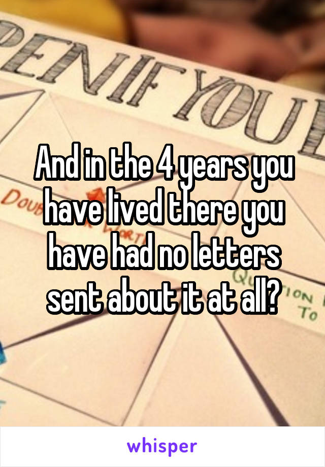 And in the 4 years you have lived there you have had no letters sent about it at all?