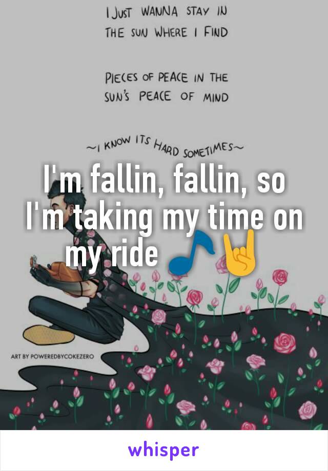 I'm fallin, fallin, so I'm taking my time on my ride 🎵🤘